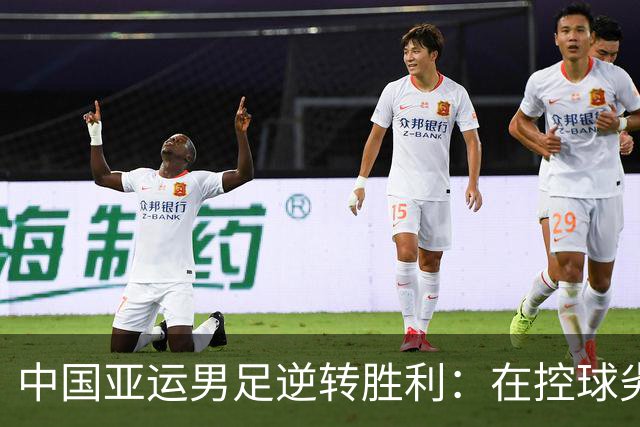 中国亚运男足逆转胜利：在控球劣势中展现韧性与智慧